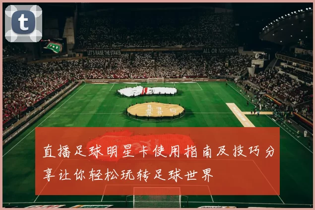 直播足球明星卡使用指南及技巧分享让你轻松玩转足球世界