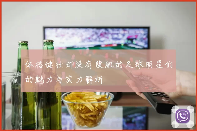 体格健壮却没有腹肌的足球明星们的魅力与实力解析
