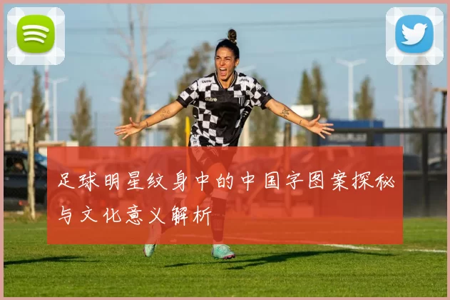足球明星纹身中的中国字图案探秘与文化意义解析