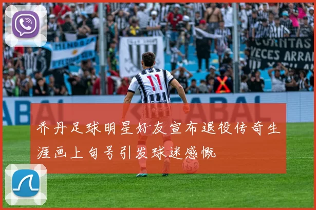 乔丹足球明星好友宣布退役传奇生涯画上句号引发球迷感慨