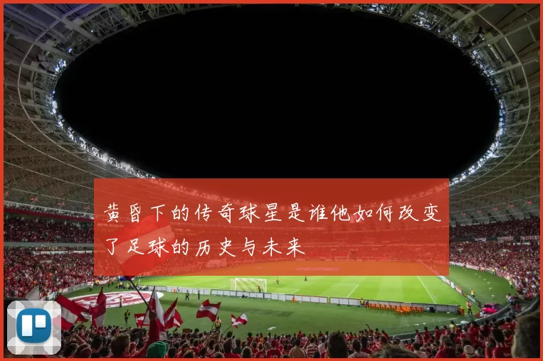 黄昏下的传奇球星是谁他如何改变了足球的历史与未来