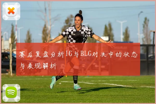 赛后复盘分析IG与BLG对决中的状态与表现解析