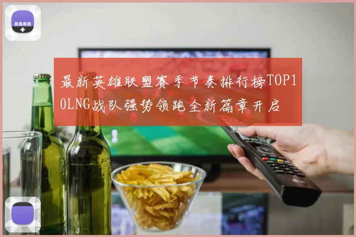 最新英雄联盟赛季节奏排行榜TOP10LNG战队强势领跑全新篇章开启