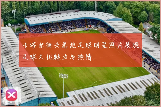 卡塔尔街头悬挂足球明星照片展现足球文化魅力与热情