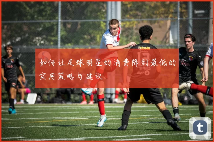 如何让足球明星的消费降到最低的实用策略与建议