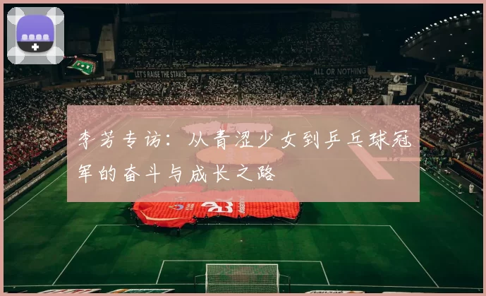 李芳专访：从青涩少女到乒乓球冠军的奋斗与成长之路