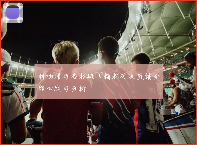 利物浦与洛杉矶FC精彩对决直播全程回顾与分析