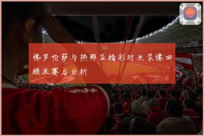 佛罗伦萨与热那亚精彩对决录像回顾及赛后分析