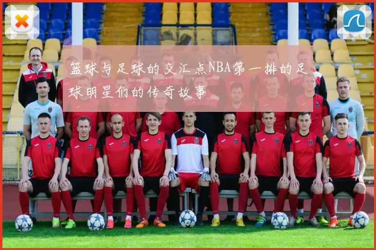 篮球与足球的交汇点NBA第一排的足球明星们的传奇故事