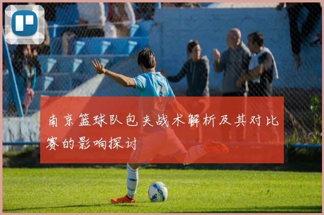 南京篮球队包夹战术解析及其对比赛的影响探讨