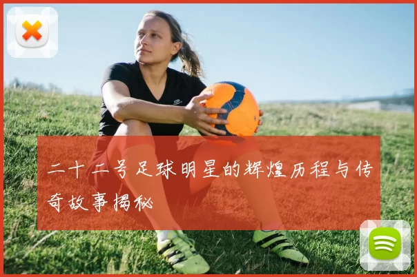 二十二号足球明星的辉煌历程与传奇故事揭秘