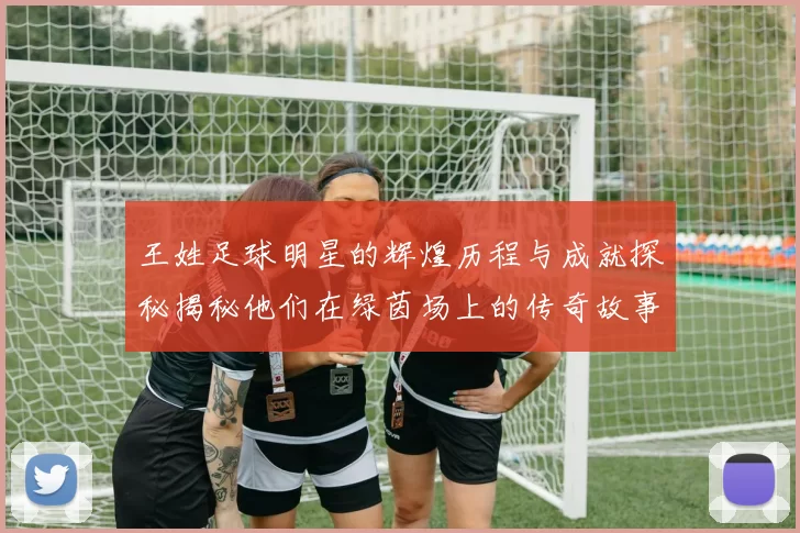 王姓足球明星的辉煌历程与成就探秘揭秘他们在绿茵场上的传奇故事