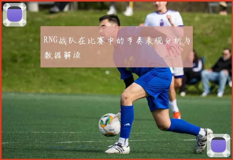 RNG战队在比赛中的节奏表现分析与数据解读