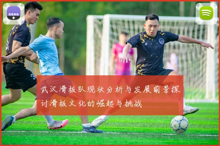 武汉滑板队现状分析与发展前景探讨滑板文化的崛起与挑战