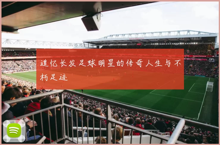 追忆长发足球明星的传奇人生与不朽足迹