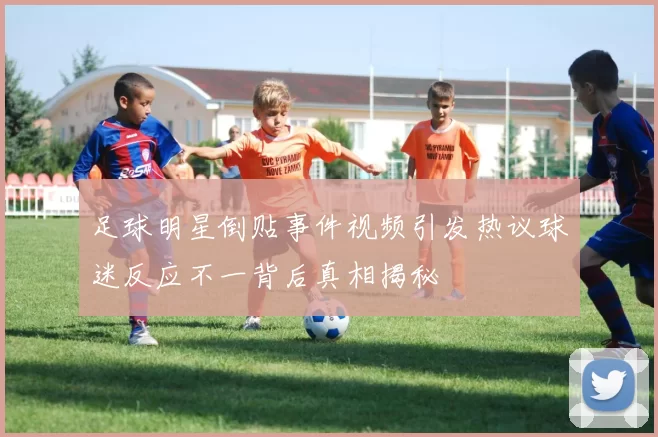 足球明星倒贴事件视频引发热议球迷反应不一背后真相揭秘