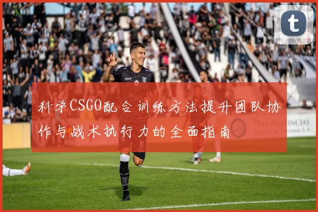 科学CSGO配合训练方法提升团队协作与战术执行力的全面指南