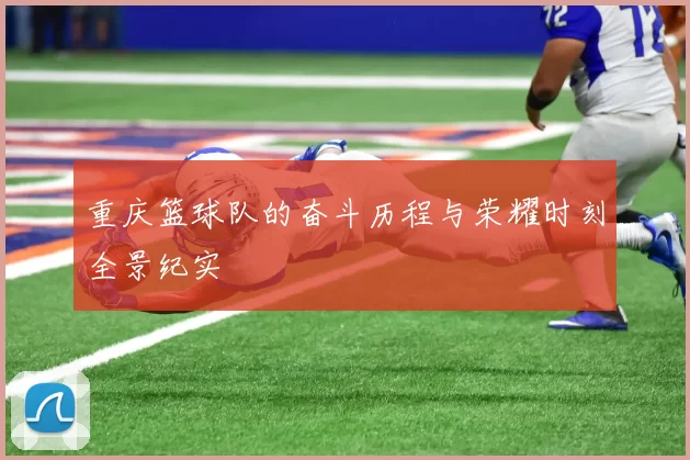 重庆篮球队的奋斗历程与荣耀时刻全景纪实