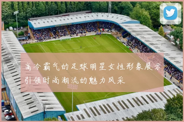 高冷霸气的足球明星女性形象展示引领时尚潮流的魅力风采