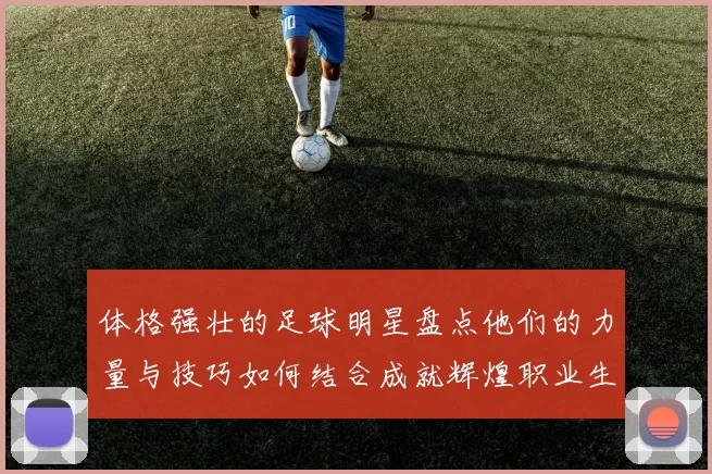 体格强壮的足球明星盘点他们的力量与技巧如何结合成就辉煌职业生涯
