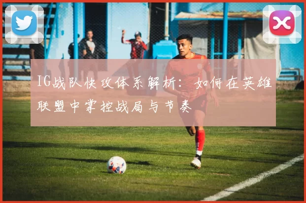 IG战队快攻体系解析：如何在英雄联盟中掌控战局与节奏