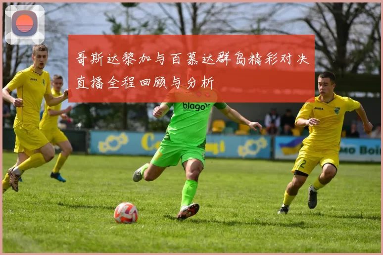 哥斯达黎加与百慕达群岛精彩对决直播全程回顾与分析