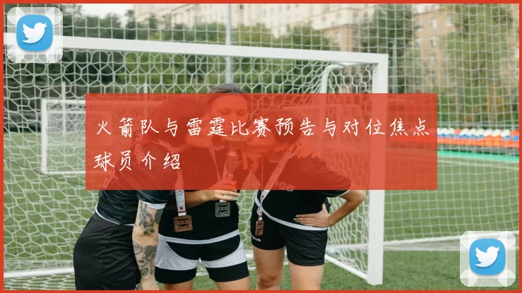 火箭队与雷霆比赛预告与对位焦点球员介绍