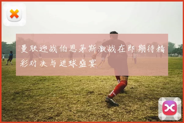曼联迎战伯恩茅斯激战在即期待精彩对决与进球盛宴