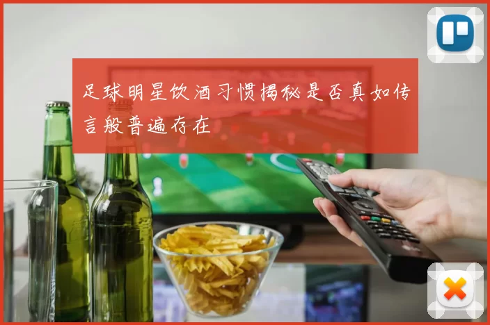 足球明星饮酒习惯揭秘是否真如传言般普遍存在