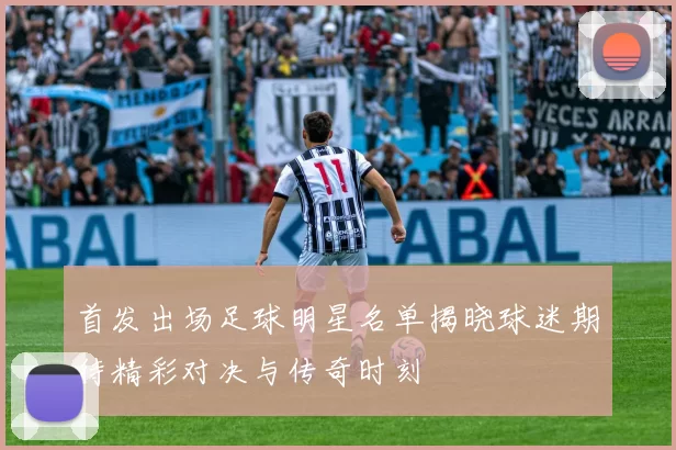 首发出场足球明星名单揭晓球迷期待精彩对决与传奇时刻