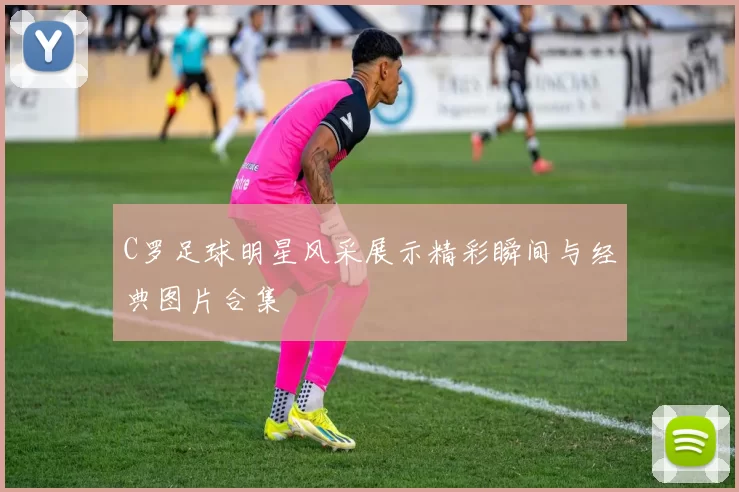 C罗足球明星风采展示精彩瞬间与经典图片合集