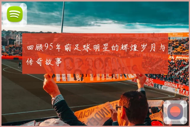 回顾95年前足球明星的辉煌岁月与传奇故事