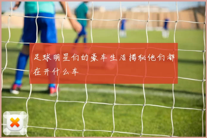 足球明星们的豪车生活揭秘他们都在开什么车