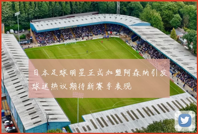 日本足球明星正式加盟阿森纳引发球迷热议期待新赛季表现