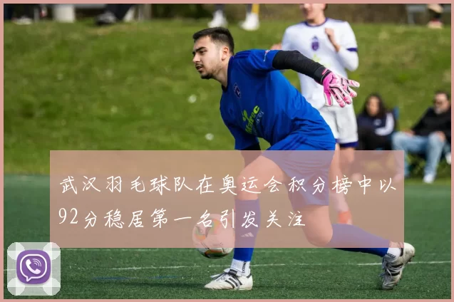 武汉羽毛球队在奥运会积分榜中以92分稳居第一名引发关注