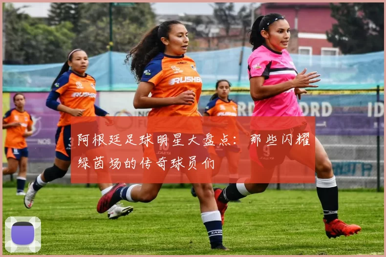 阿根廷足球明星大盘点：那些闪耀绿茵场的传奇球员们