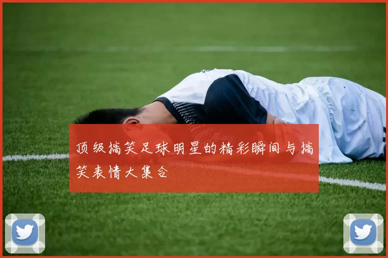 顶级搞笑足球明星的精彩瞬间与搞笑表情大集合