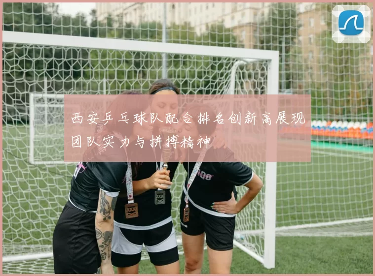 西安乒乓球队配合排名创新高展现团队实力与拼搏精神