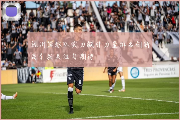 杭州篮球队实力飙升力量排名创新高引发关注与期待