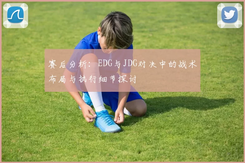 赛后分析：EDG与JDG对决中的战术布局与执行细节探讨