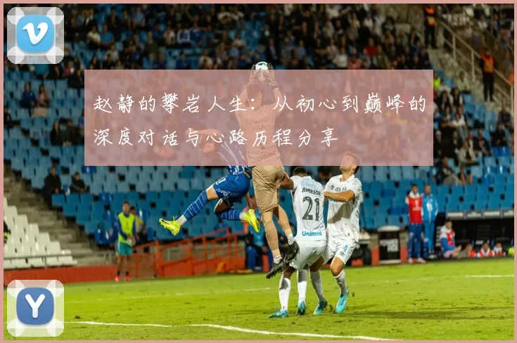 赵静的攀岩人生：从初心到巅峰的深度对话与心路历程分享