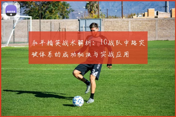 和平精英战术解析：IG战队中路突破体系的成功秘诀与实战应用