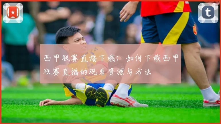 西甲联赛直播下载：如何下载西甲联赛直播的观看资源与方法