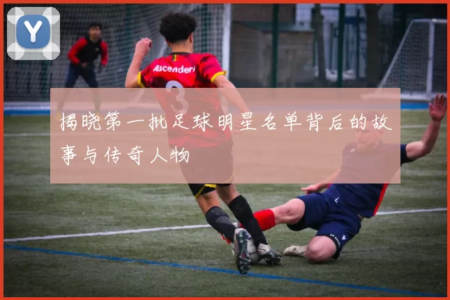 揭晓第一批足球明星名单背后的故事与传奇人物