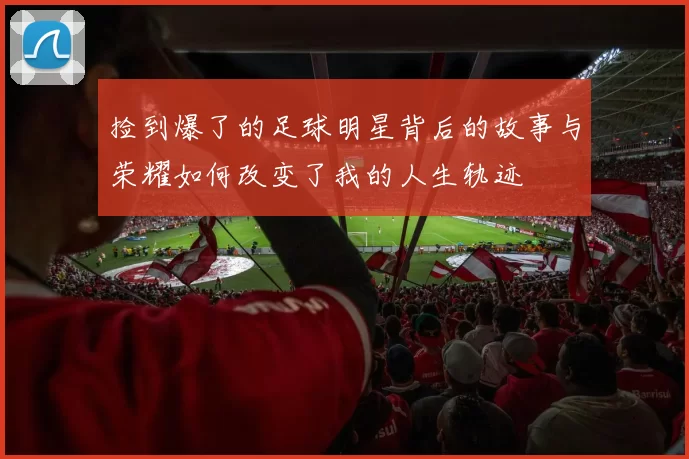 捡到爆了的足球明星背后的故事与荣耀如何改变了我的人生轨迹