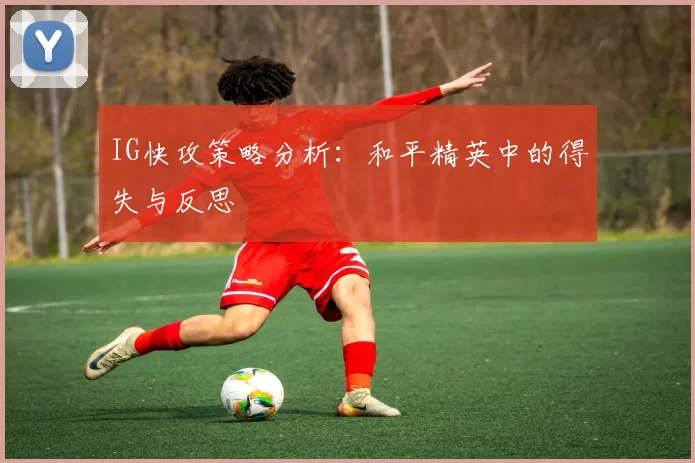 IG快攻策略分析：和平精英中的得失与反思