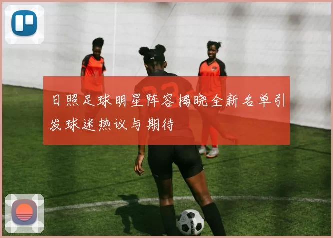 日照足球明星阵容揭晓全新名单引发球迷热议与期待