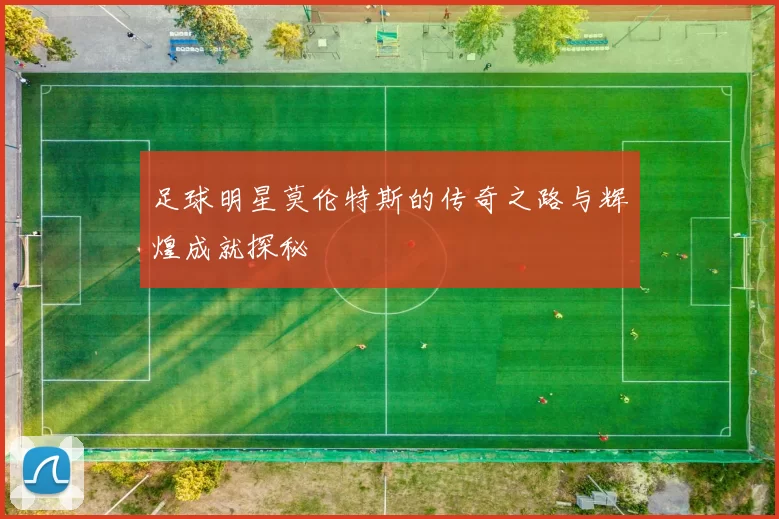 足球明星莫伦特斯的传奇之路与辉煌成就探秘