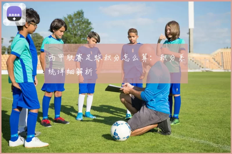 西甲联赛足球积分怎么算：积分系统详细解析