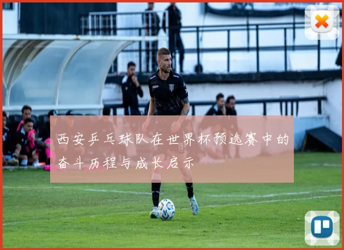 西安乒乓球队在世界杯预选赛中的奋斗历程与成长启示